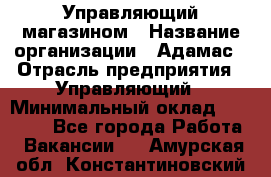 Управляющий магазином › Название организации ­ Адамас › Отрасль предприятия ­ Управляющий › Минимальный оклад ­ 55 000 - Все города Работа » Вакансии   . Амурская обл.,Константиновский р-н